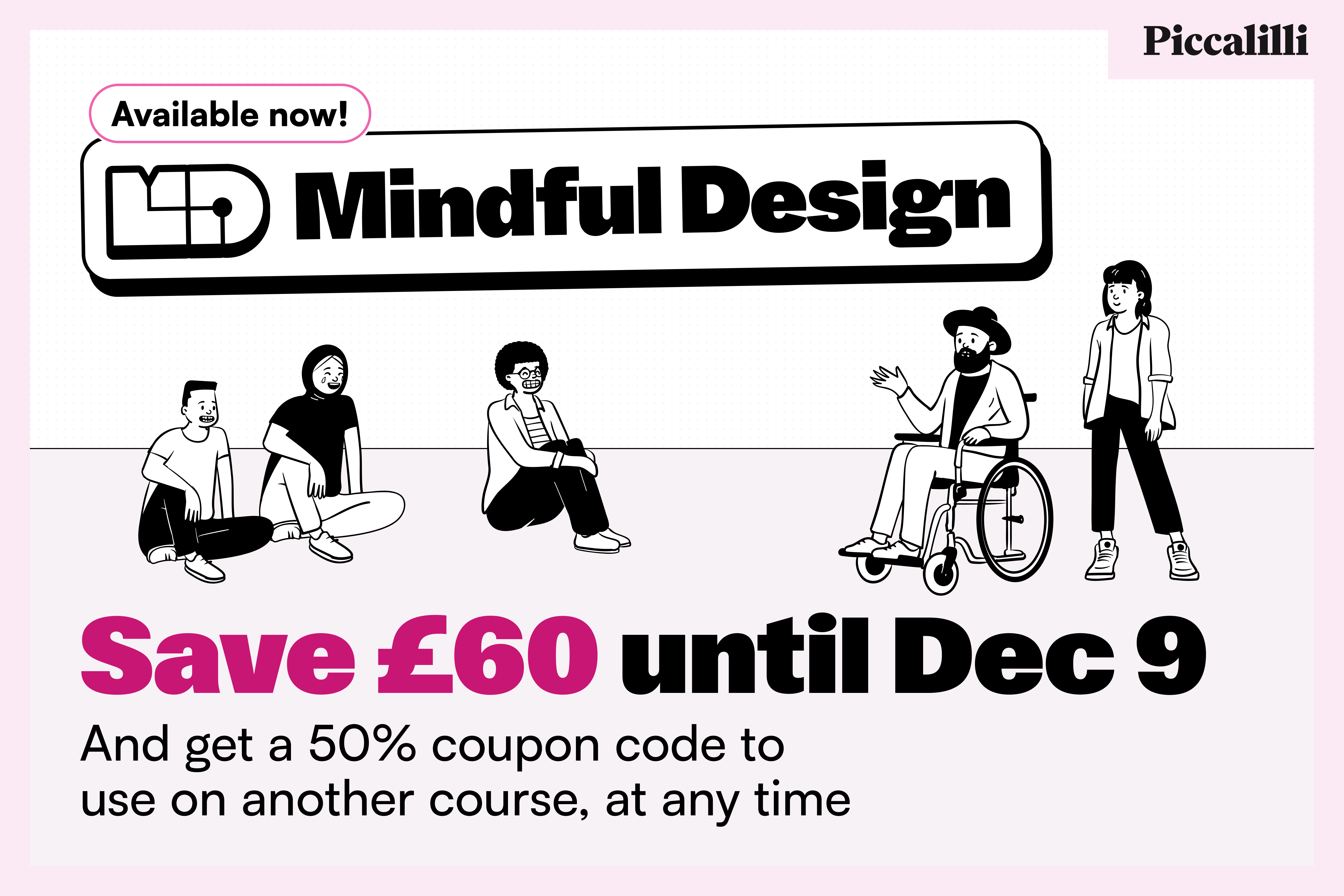 Mindful Design. Available now. Save £60 until Dec 9 and get a 50% coupon code to use on another course, any time.