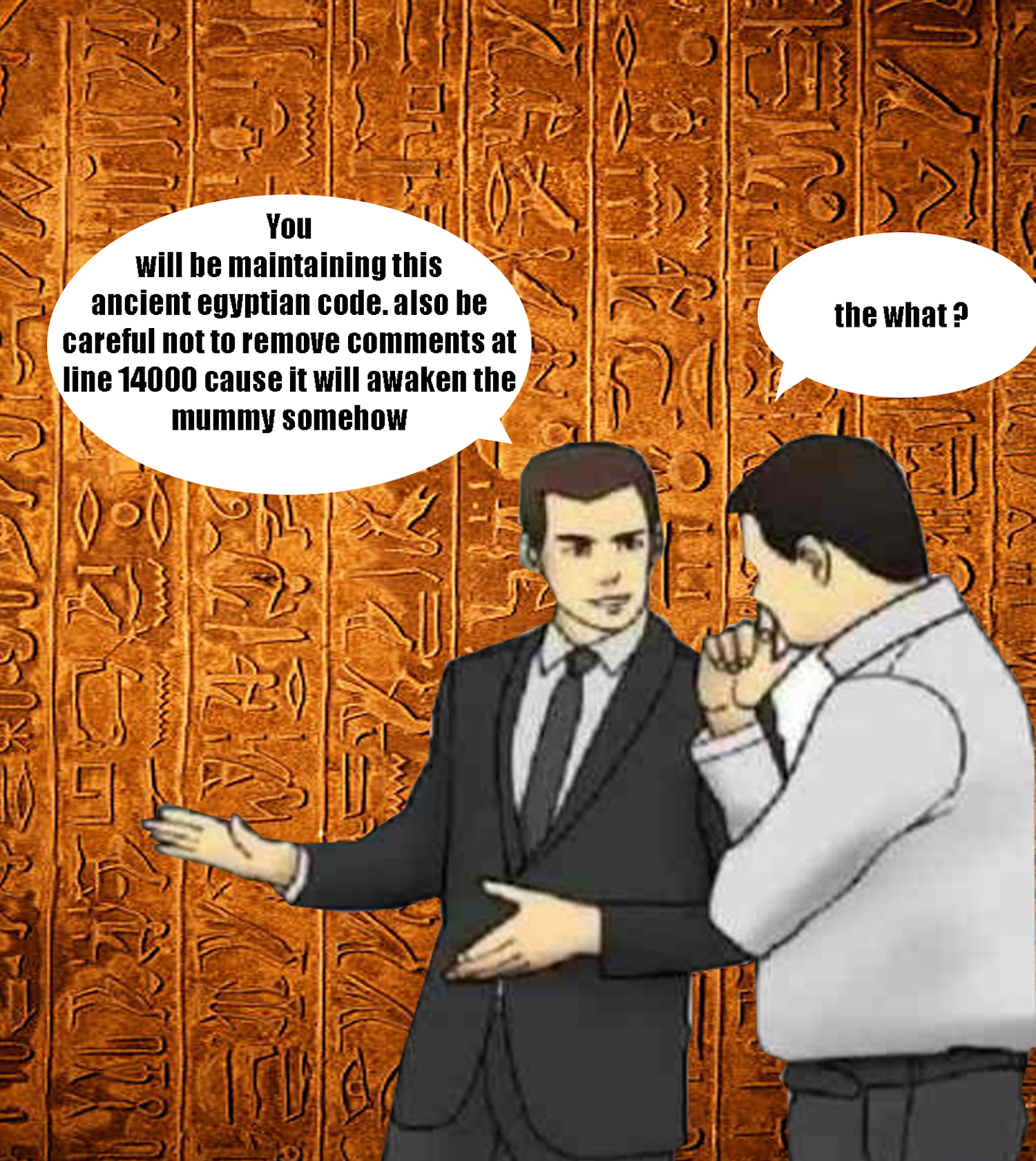 Cartoon: A man in a suit stands in front of Egyptian hieroglyphs saying “You will be maintaining this ancient egyptian code. also be careful not to remove comments at line 14000 cause it will awaken the mummy somehow.” Another man looks pensive and asks “the what?”