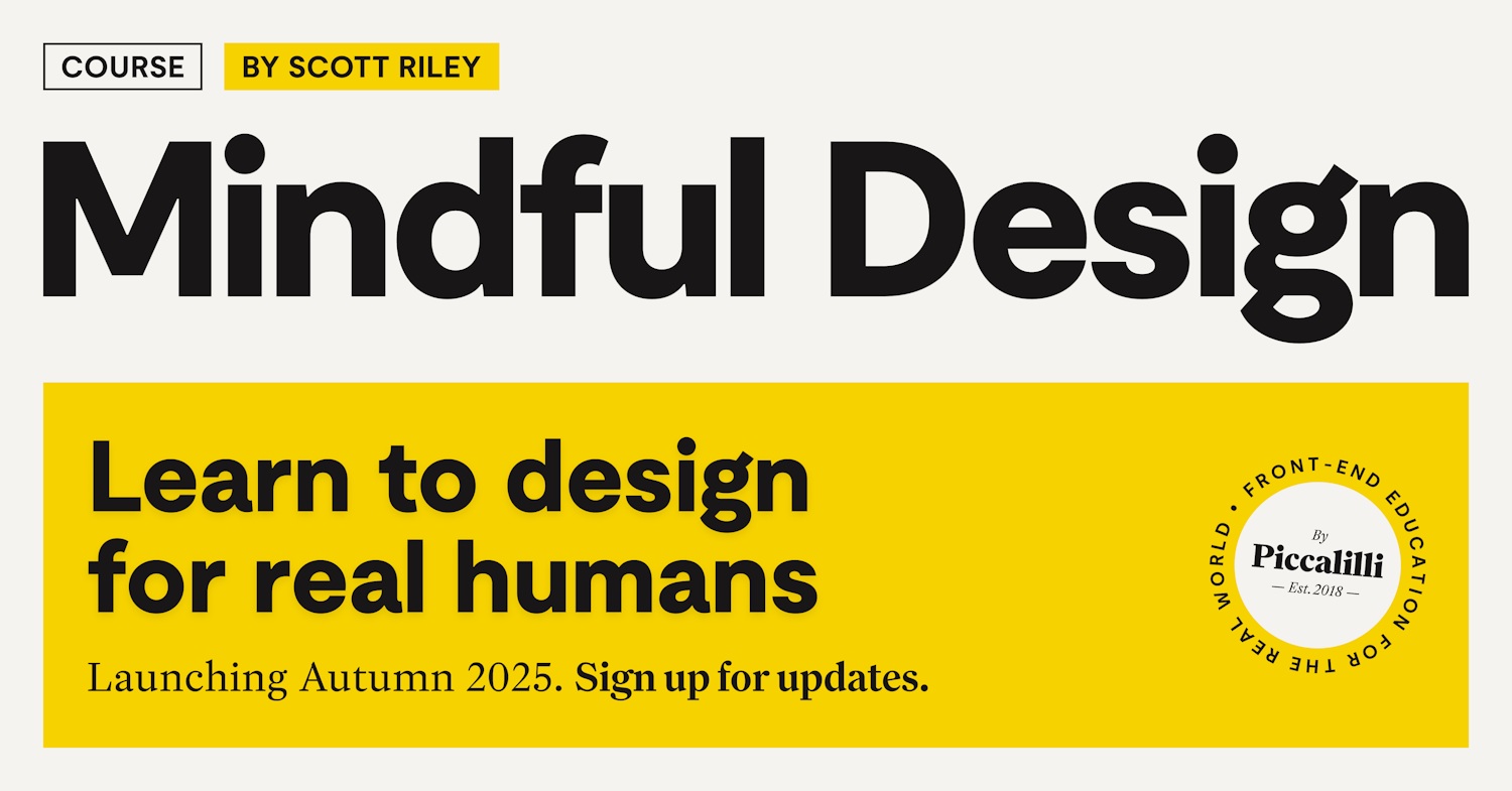 Promotional graphic for the upcoming Piccalilli course ‘Mindful Design’ by Scott Riley. Bold black text on a white and yellow background reads ‘Learn to design for real humans.’ Launching Autumn 2025 with a prompt to sign up for updates. Includes Piccalilli’s circular logo.