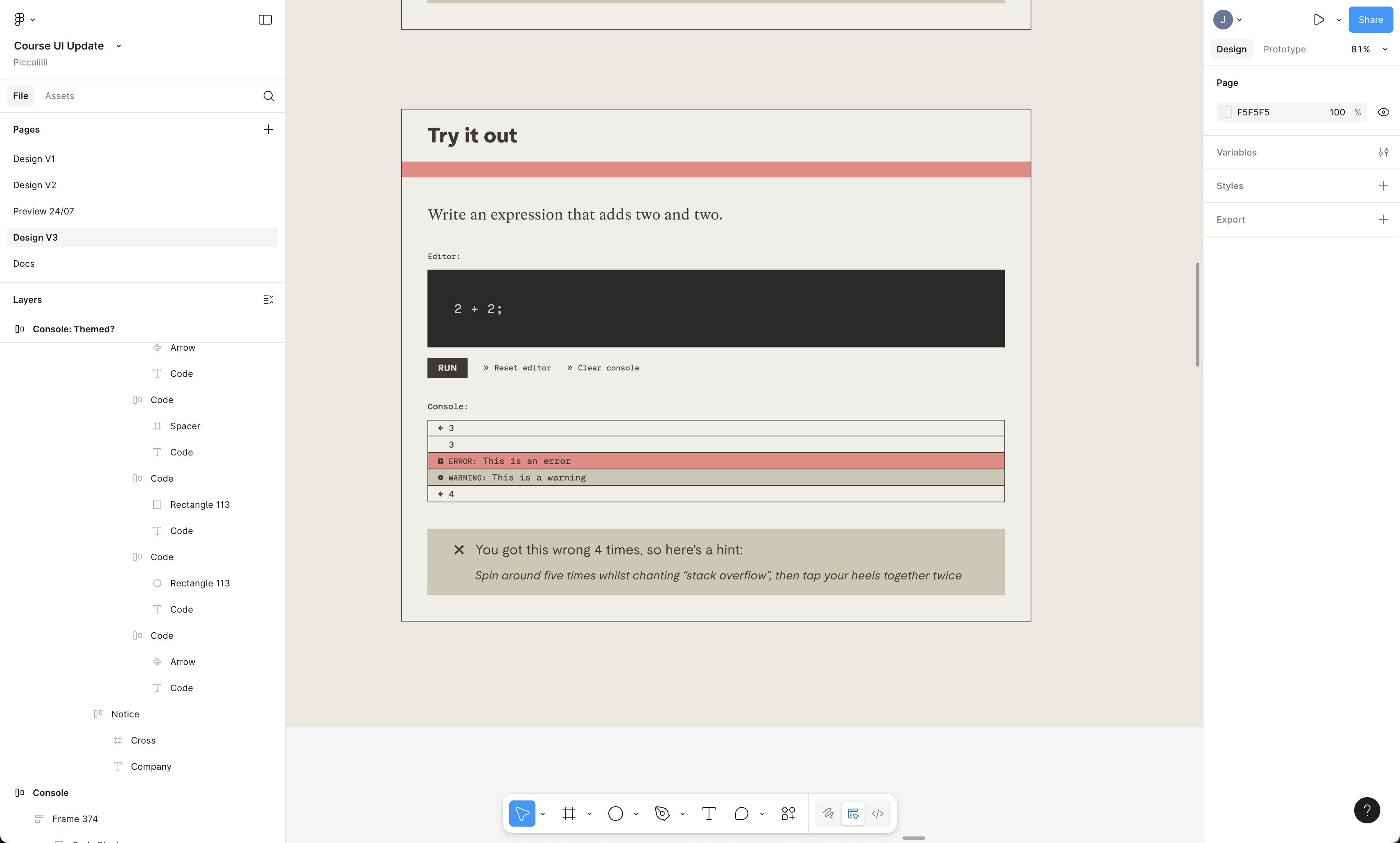 Screenshot of a Figma window. A self-contained component with the heading “Try it out,” then a line reading “write an expression that adds two and two.” Below, labeled by “Editor,” is an interactive code editor reading 2 + 2e, followed by a “run” button and “reset editor” and “clear console” elements. Below that is, an embedded console containg, on separate lines: a left-facing arrow and 3, a 3, “Error, this is an error” with a red background, and  “warning: this is a warning” with a slightly darker background. Below that, a block with an X icon reads “you got this wrong 4 times, so here’s a hint” followed by, in smaller type, “Spin around five times while chanting ‘stack overflow,’ then tap your heels together twice.”